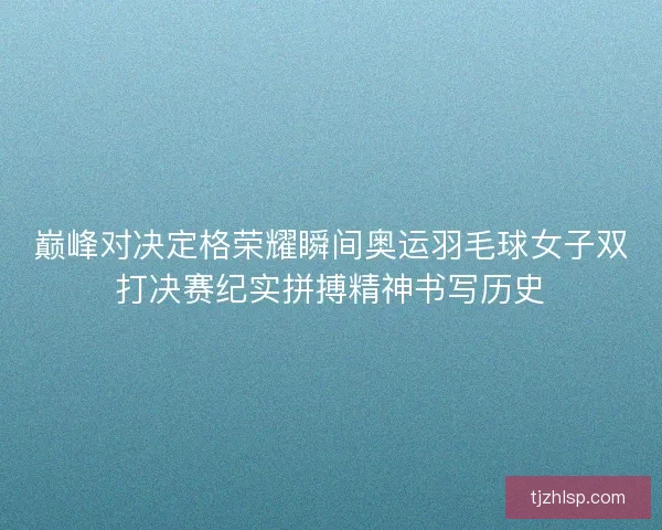 巅峰对决定格荣耀瞬间奥运羽毛球女子双打决赛纪实拼搏精神书写历史