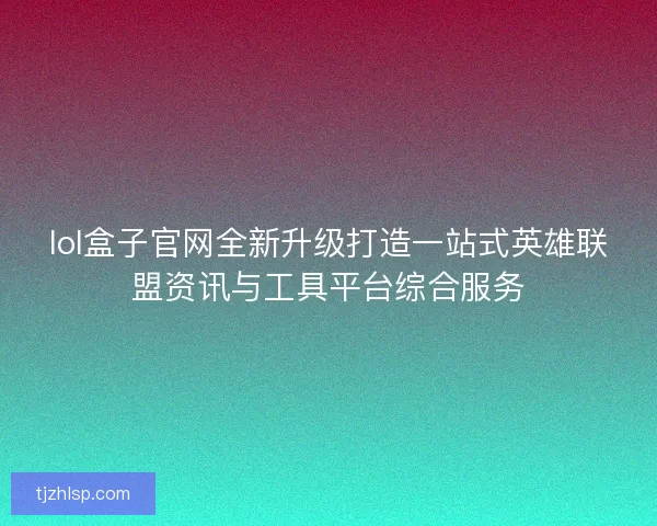 lol盒子官网全新升级打造一站式英雄联盟资讯与工具平台综合服务
