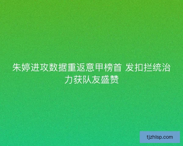 朱婷进攻数据重返意甲榜首 发扣拦统治力获队友盛赞