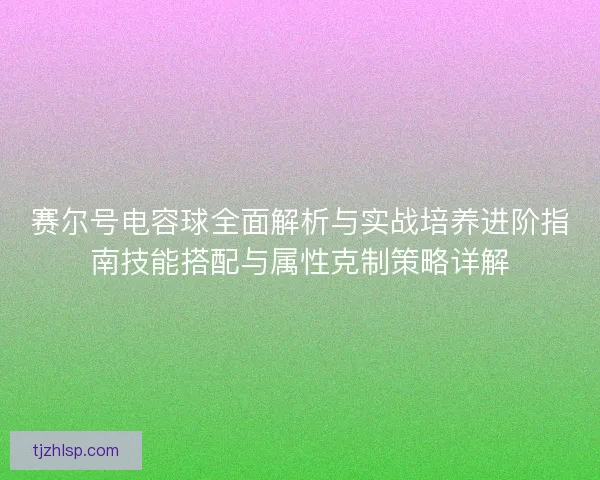 赛尔号电容球全面解析与实战培养进阶指南技能搭配与属性克制策略详解