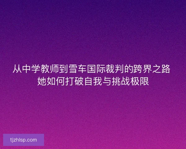 从中学教师到雪车国际裁判的跨界之路 她如何打破自我与挑战极限