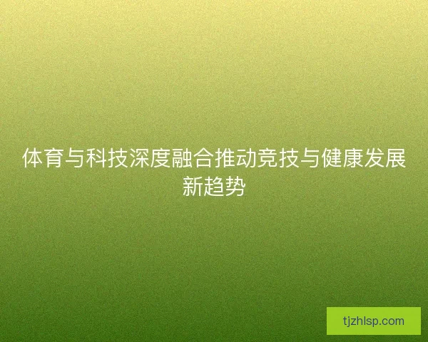 体育与科技深度融合推动竞技与健康发展新趋势