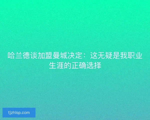 哈兰德谈加盟曼城决定：这无疑是我职业生涯的正确选择