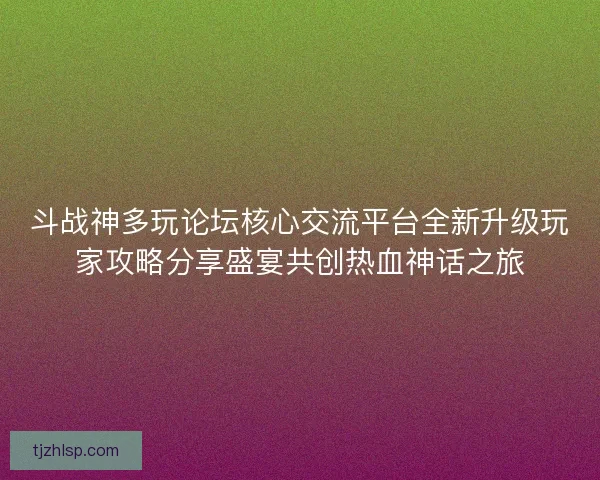 斗战神多玩论坛核心交流平台全新升级玩家攻略分享盛宴共创热血神话之旅