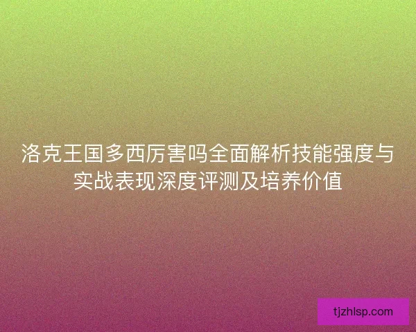 洛克王国多西厉害吗全面解析技能强度与实战表现深度评测及培养价值