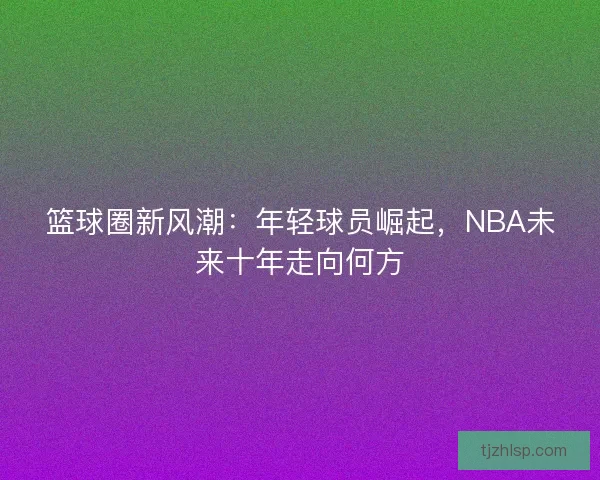 篮球圈新风潮：年轻球员崛起，NBA未来十年走向何方