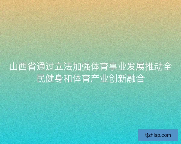 山西省通过立法加强体育事业发展推动全民健身和体育产业创新融合
