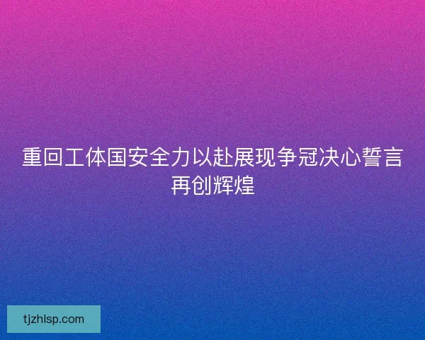 重回工体国安全力以赴展现争冠决心誓言再创辉煌