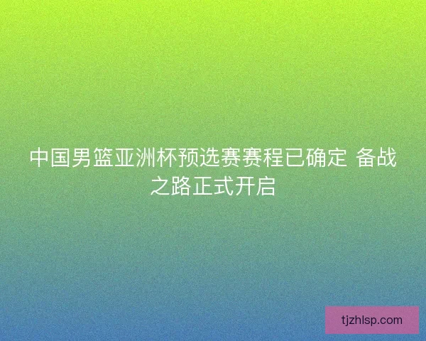 中国男篮亚洲杯预选赛赛程已确定 备战之路正式开启