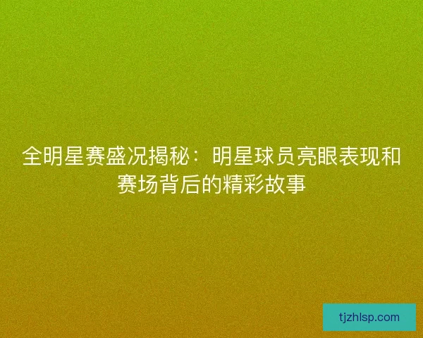 全明星赛盛况揭秘：明星球员亮眼表现和赛场背后的精彩故事