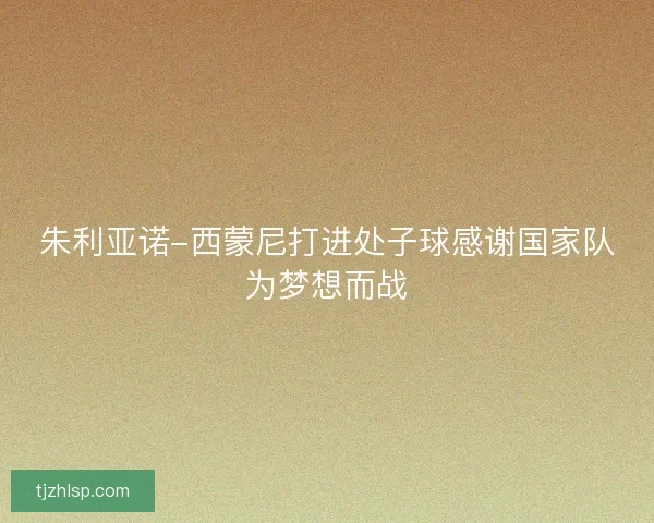 朱利亚诺-西蒙尼打进处子球感谢国家队为梦想而战