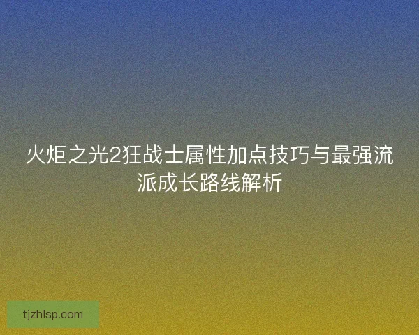 火炬之光2狂战士属性加点技巧与最强流派成长路线解析