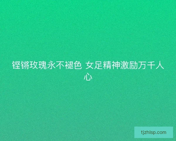 铿锵玫瑰永不褪色 女足精神激励万千人心