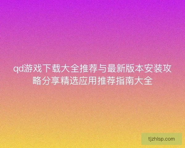 qd游戏下载大全推荐与最新版本安装攻略分享精选应用推荐指南大全