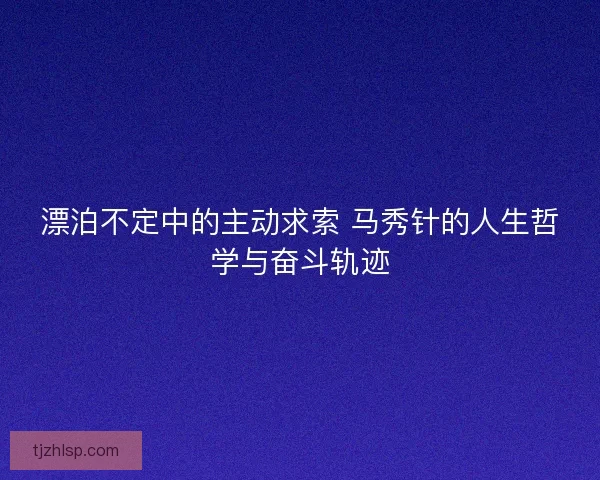 漂泊不定中的主动求索 马秀针的人生哲学与奋斗轨迹