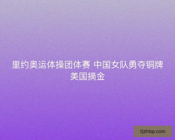 里约奥运体操团体赛 中国女队勇夺铜牌美国摘金