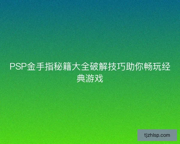 PSP金手指秘籍大全破解技巧助你畅玩经典游戏