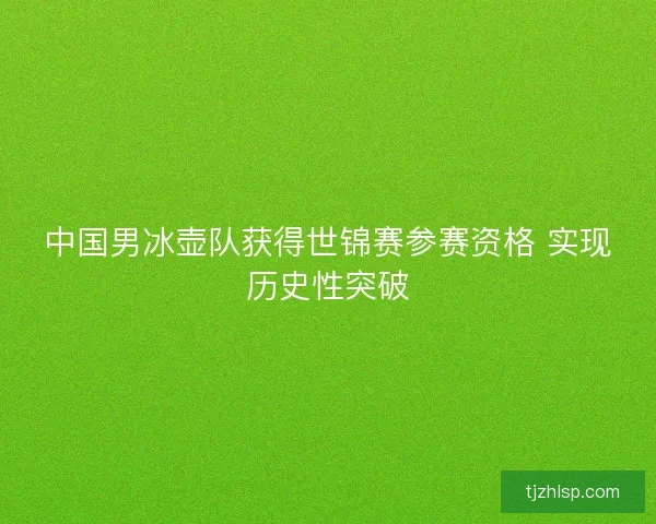 中国男冰壶队获得世锦赛参赛资格 实现历史性突破
