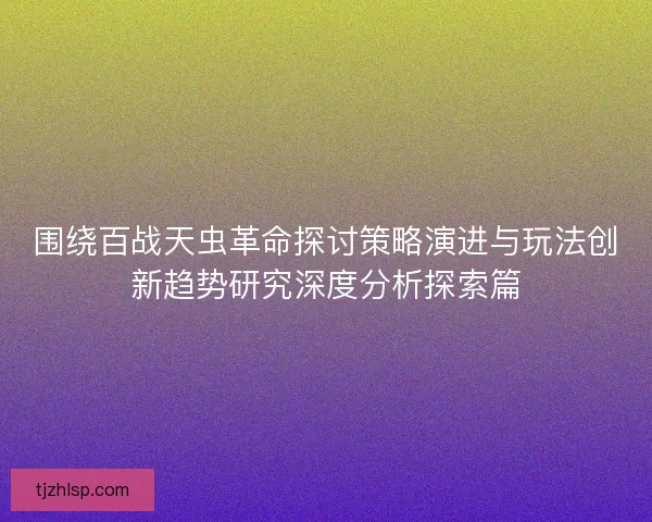 围绕百战天虫革命探讨策略演进与玩法创新趋势研究深度分析探索篇