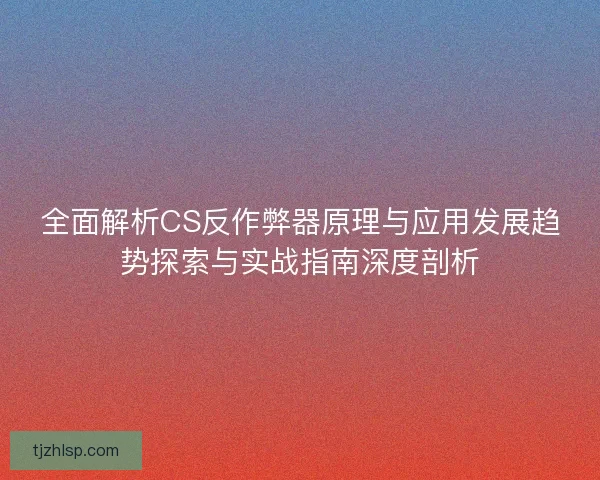 全面解析CS反作弊器原理与应用发展趋势探索与实战指南深度剖析