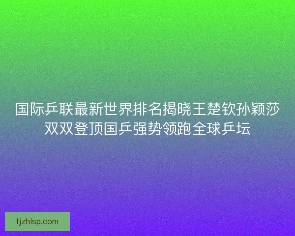 国际乒联最新世界排名揭晓王楚钦孙颖莎双双登顶国乒强势领跑全球乒坛