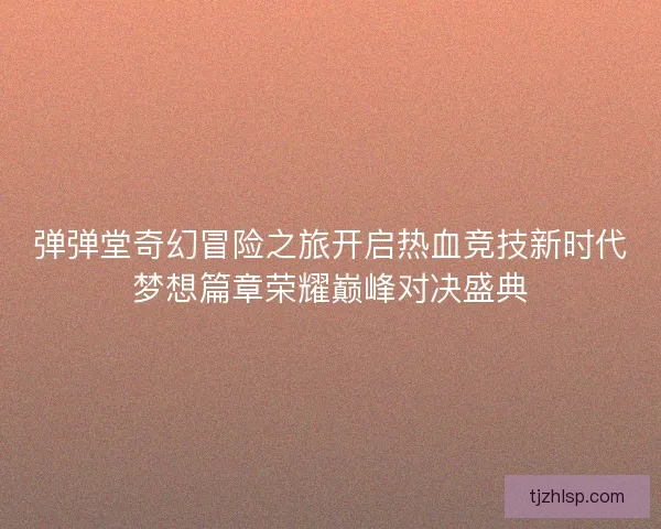 弹弹堂奇幻冒险之旅开启热血竞技新时代梦想篇章荣耀巅峰对决盛典