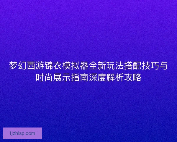 梦幻西游锦衣模拟器全新玩法搭配技巧与时尚展示指南深度解析攻略