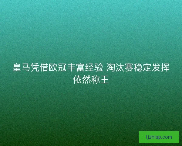 皇马凭借欧冠丰富经验 淘汰赛稳定发挥依然称王