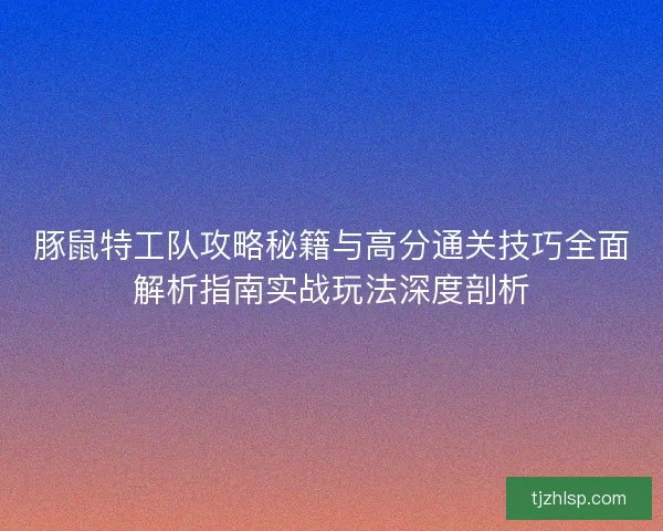 豚鼠特工队攻略秘籍与高分通关技巧全面解析指南实战玩法深度剖析